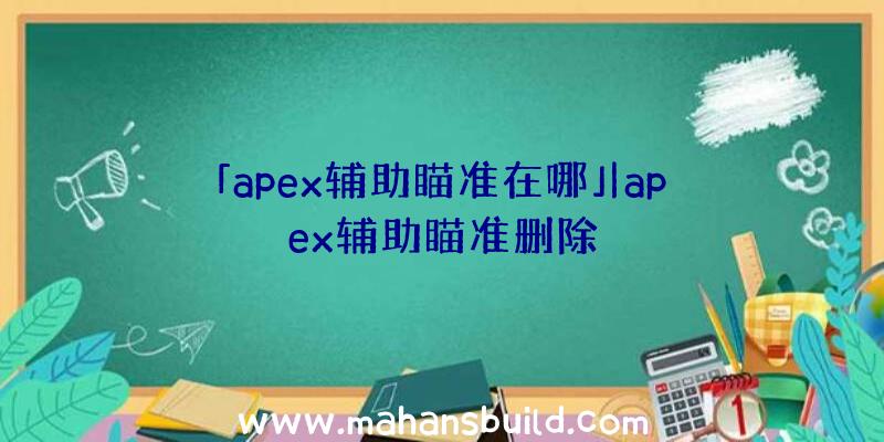 「apex辅助瞄准在哪」|apex辅助瞄准删除